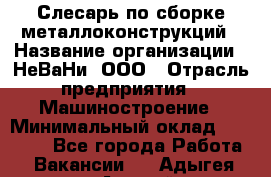 Слесарь по сборке металлоконструкций › Название организации ­ НеВаНи, ООО › Отрасль предприятия ­ Машиностроение › Минимальный оклад ­ 50 000 - Все города Работа » Вакансии   . Адыгея респ.,Адыгейск г.